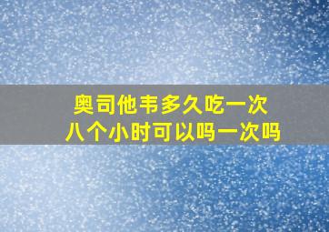 奥司他韦多久吃一次 八个小时可以吗一次吗